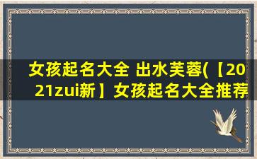 女孩起名大全 出水芙蓉(【2021zui新】女孩起名大全推荐，以出水芙蓉为灵感的名字汇总！)